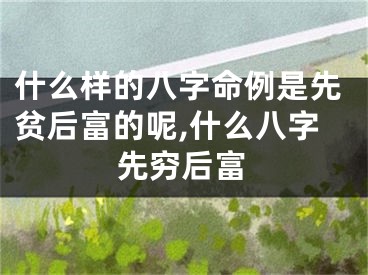什么样的八字命例是先贫后富的呢,什么八字先穷后富