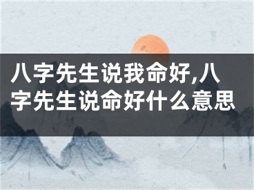 八字先生说我命好,八字先生说命好什么意思