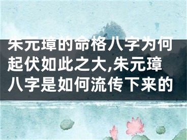 朱元璋的命格八字为何起伏如此之大,朱元璋八字是如何流传下来的