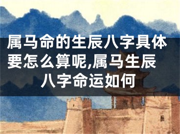 属马命的生辰八字具体要怎么算呢,属马生辰八字命运如何