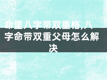 命里八字带双重格,八字命带双重父母怎么解决