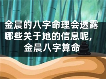 金晨的八字命理会透露哪些关于她的信息呢,金晨八字算命