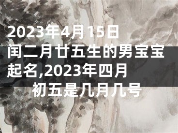 2023年4月15日闰二月廿五生的男宝宝起名,2023年四月初五是几月几号