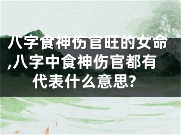 八字食神伤官旺的女命,八字中食神伤官都有代表什么意思?