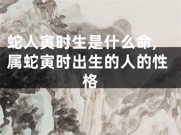 蛇人寅时生是什么命,属蛇寅时出生的人的性格