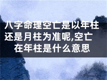 八字命理空亡是以年柱还是月柱为准呢,空亡在年柱是什么意思