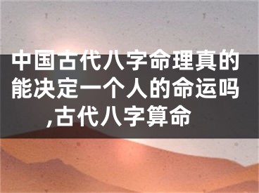 中国古代八字命理真的能决定一个人的命运吗,古代八字算命