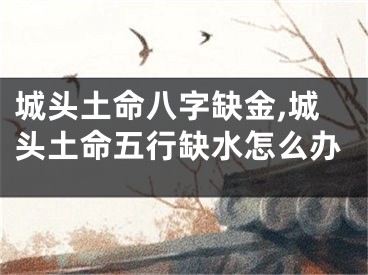 城头土命八字缺金,城头土命五行缺水怎么办