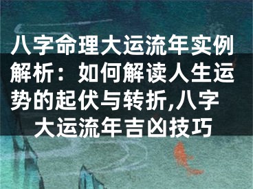 八字命理大运流年实例解析：如何解读人生运势的起伏与转折,八字大运流年吉凶技巧