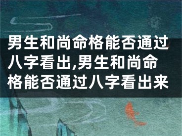 男生和尚命格能否通过八字看出,男生和尚命格能否通过八字看出来