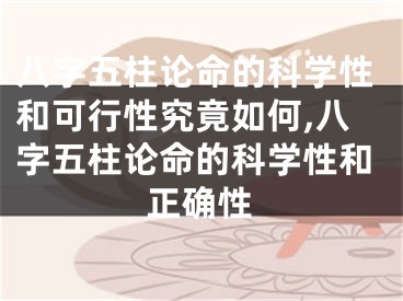 八字五柱论命的科学性和可行性究竟如何,八字五柱论命的科学性和正确性