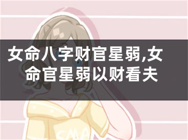 女命八字财官星弱,女命官星弱以财看夫