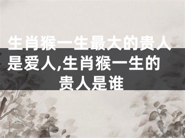 生肖猴一生最大的贵人是爱人,生肖猴一生的贵人是谁