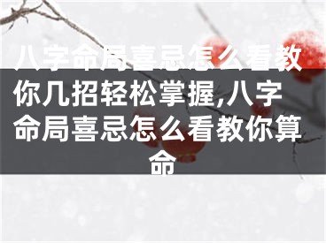 八字命局喜忌怎么看教你几招轻松掌握,八字命局喜忌怎么看教你算命