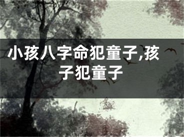 小孩八字命犯童子,孩子犯童子