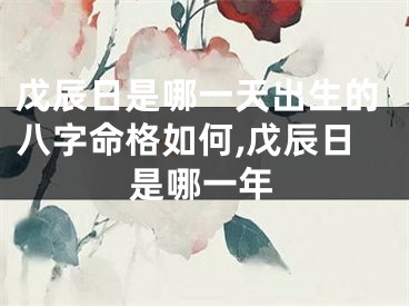戊辰日是哪一天出生的八字命格如何,戊辰日是哪一年