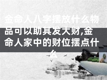 金命人八字摆放什么物品可以助其发大财,金命人家中的财位摆点什么