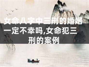 女命八字中三刑的婚姻一定不幸吗,女命犯三刑的案例