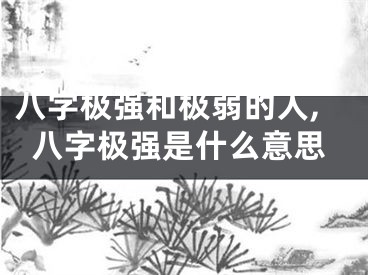 八字极强和极弱的人,八字极强是什么意思