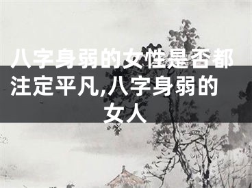 八字身弱的女性是否都注定平凡,八字身弱的女人