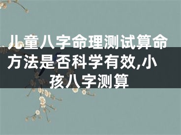 儿童八字命理测试算命方法是否科学有效,小孩八字测算