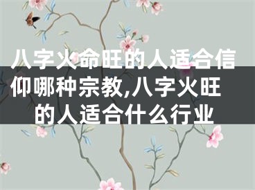 八字火命旺的人适合信仰哪种宗教,八字火旺的人适合什么行业