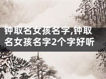 钟取名女孩名字,钟取名女孩名字2个字好听