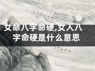 女命八字命硬,女人八字命硬是什么意思