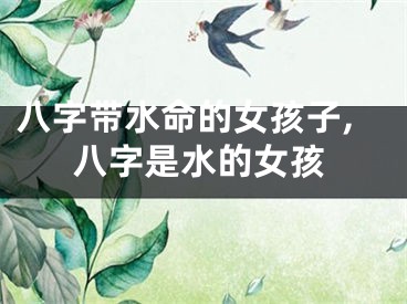 八字带水命的女孩子,八字是水的女孩