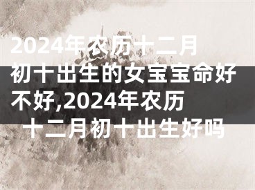2024年农历十二月初十出生的女宝宝命好不好,2024年农历十二月初十出生好吗