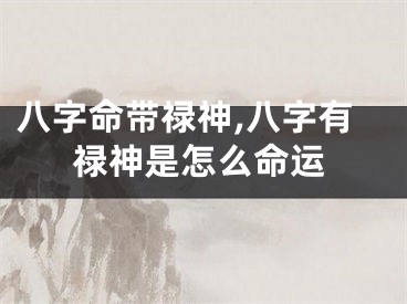 八字命带禄神,八字有禄神是怎么命运