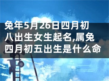 兔年5月26日四月初八出生女生起名,属兔四月初五出生是什么命