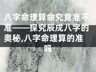 八字命理算命究竟准不准——探究辰戌八字的奥秘,八字命理算的准吗