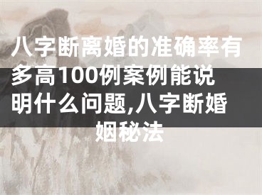 八字断离婚的准确率有多高100例案例能说明什么问题,八字断婚姻秘法