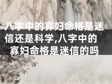 八字中的寡妇命格是迷信还是科学,八字中的寡妇命格是迷信的吗