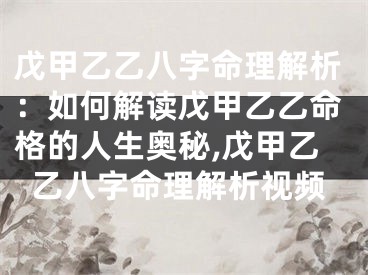 戊甲乙乙八字命理解析：如何解读戊甲乙乙命格的人生奥秘,戊甲乙乙八字命理解析视频
