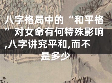 八字格局中的“和平格”对女命有何特殊影响,八字讲究平和,而不是多少