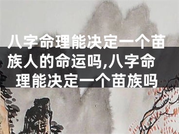 八字命理能决定一个苗族人的命运吗,八字命理能决定一个苗族吗