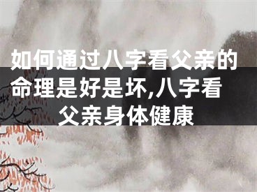 如何通过八字看父亲的命理是好是坏,八字看父亲身体健康