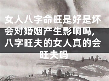 女人八字命旺是好是坏会对婚姻产生影响吗,八字旺夫的女人真的会旺夫吗