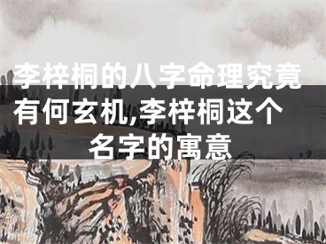 李梓桐的八字命理究竟有何玄机,李梓桐这个名字的寓意