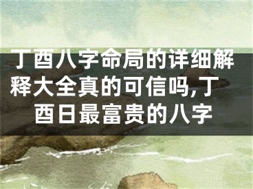 丁酉八字命局的详细解释大全真的可信吗,丁酉日最富贵的八字