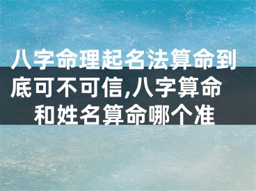 八字命理起名法算命到底可不可信,八字算命和姓名算命哪个准