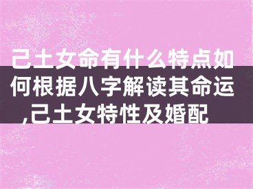 己土女命有什么特点如何根据八字解读其命运,己土女特性及婚配