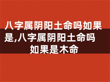 八字属阴阳土命吗如果是,八字属阴阳土命吗如果是木命