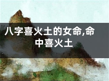 八字喜火土的女命,命中喜火土