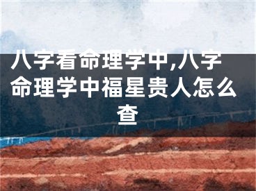 八字看命理学中,八字命理学中福星贵人怎么查