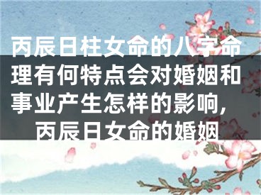 丙辰日柱女命的八字命理有何特点会对婚姻和事业产生怎样的影响,丙辰日女命的婚姻