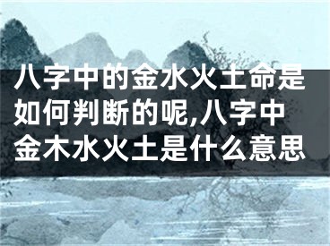 八字中的金水火土命是如何判断的呢,八字中金木水火土是什么意思