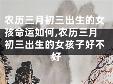 农历三月初三出生的女孩命运如何,农历三月初三出生的女孩子好不好